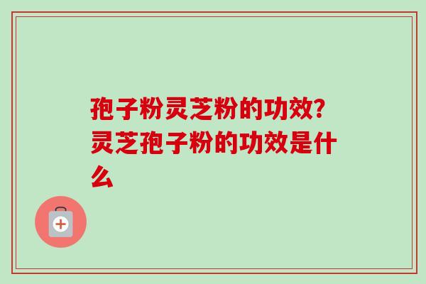 孢子粉灵芝粉的功效？灵芝孢子粉的功效是什么
