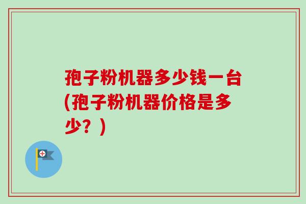 孢子粉机器多少钱一台(孢子粉机器价格是多少?) 孢子粉机器多少钱一台(孢子粉机器价格是多少?)