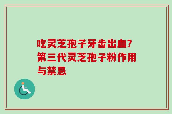 吃灵芝孢子牙齿出血？第三代灵芝孢子粉作用与禁忌