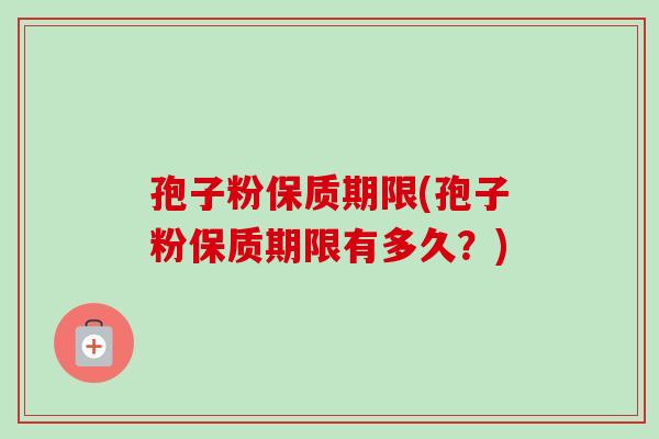 孢子粉保质期限(孢子粉保质期限有多久？)
