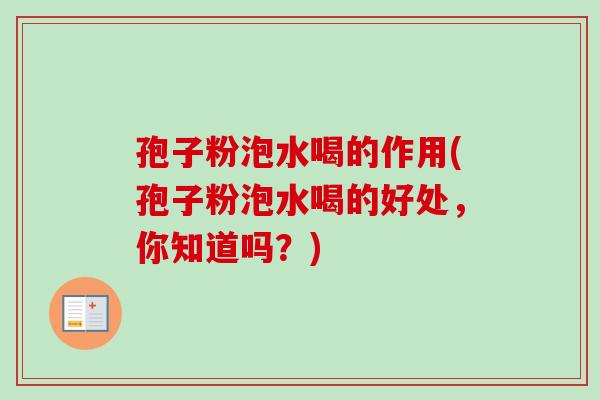 孢子粉泡水喝的作用(孢子粉泡水喝的好处，你知道吗？)