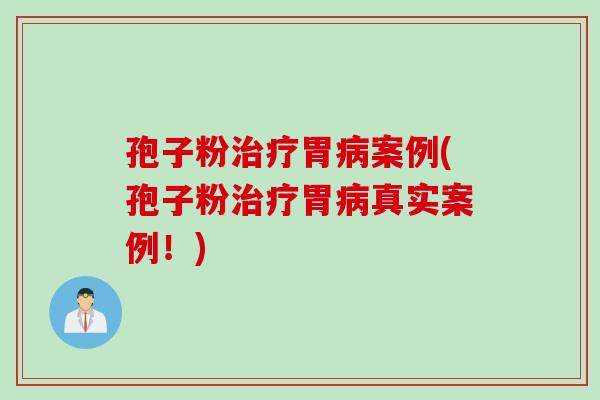 孢子粉治疗胃病案例(孢子粉治疗胃病真实案例！)