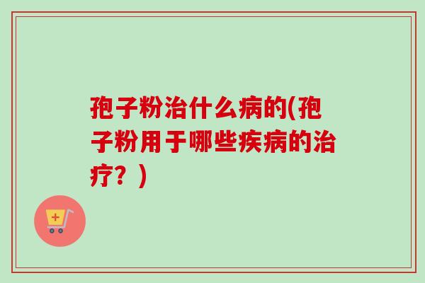 孢子粉治什么病的(孢子粉用于哪些疾病的治疗？)