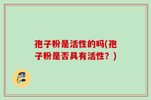 孢子粉是活性的吗(孢子粉是否具有活性？)