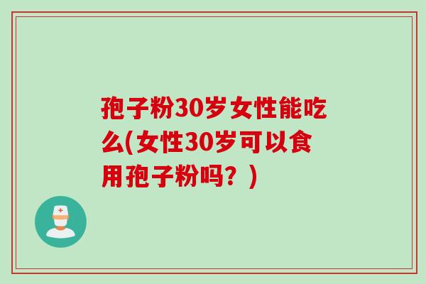 孢子粉30岁女性能吃么(女性30岁可以食用孢子粉吗？)