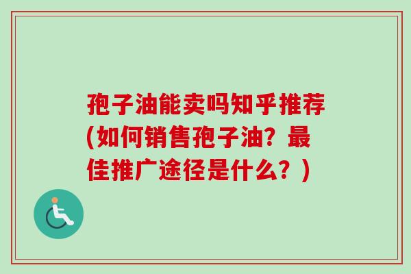 孢子油能卖吗知乎推荐(如何销售孢子油？最佳推广途径是什么？)