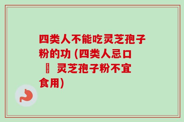 四类人不能吃灵芝孢子粉的功 (四类人忌口 – 灵芝孢子粉不宜食用)