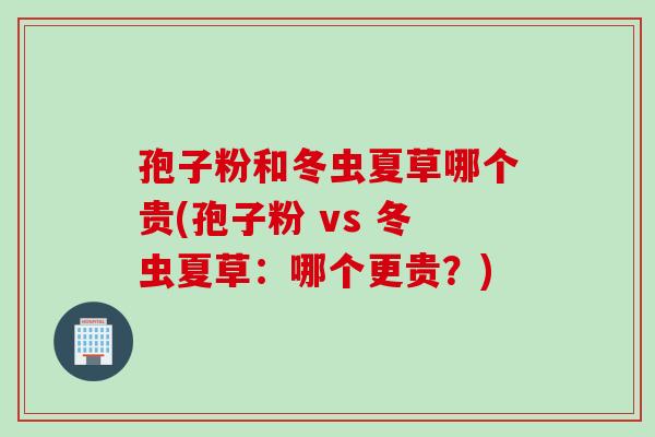 孢子粉和冬虫夏草哪个贵(孢子粉 vs 冬虫夏草：哪个更贵？)