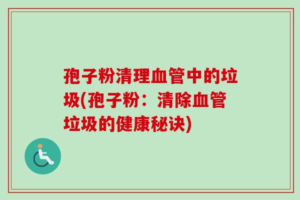 孢子粉清理中的垃圾(孢子粉:清除垃圾的健康秘诀) 孢子粉清理中的垃圾(孢子粉:清除垃圾的健康秘诀)