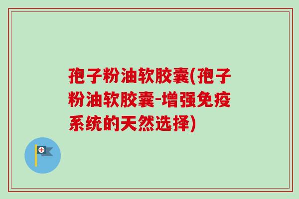 孢子粉油软胶囊(孢子粉油软胶囊-增强免疫系统的天然选择)
