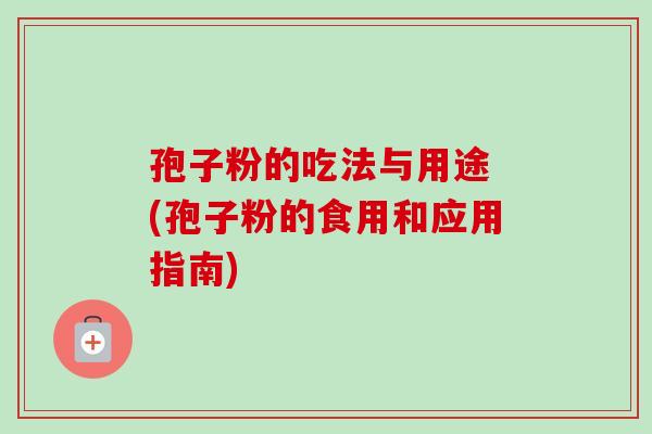 孢子粉的吃法与用途 (孢子粉的食用和应用指南)