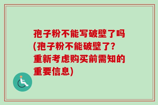 孢子粉不能写破壁了吗(孢子粉不能破壁了？重新考虑购买前需知的重要信息)