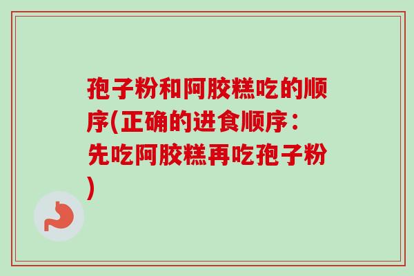 孢子粉和阿胶糕吃的顺序(正确的进食顺序：先吃阿胶糕再吃孢子粉)