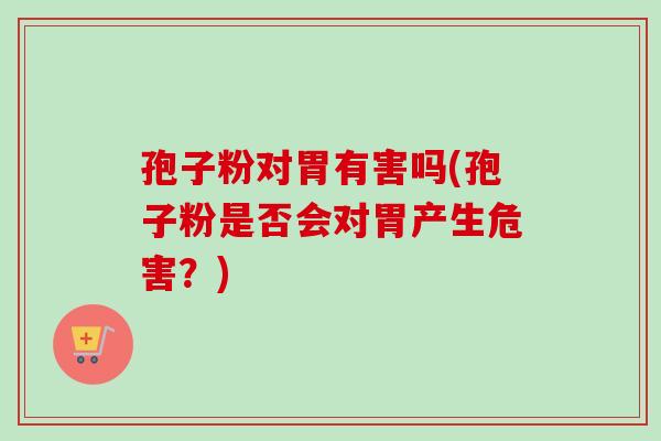 孢子粉对胃有害吗(孢子粉是否会对胃产生危害?) 孢子粉对胃有害吗(孢子粉是否会对胃产生危害?)