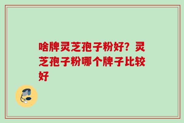 啥牌灵芝孢子粉好？灵芝孢子粉哪个牌子比较好