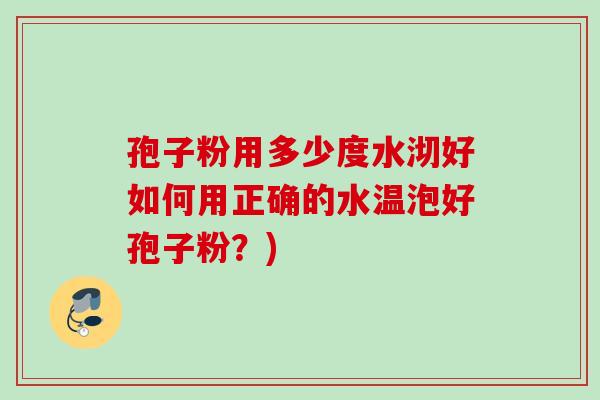 孢子粉用多少度水沏好如何用正确的水温泡好孢子粉？)