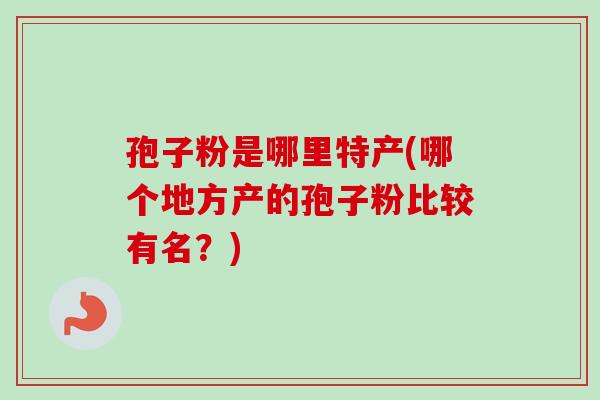 孢子粉是哪里特产(哪个地方产的孢子粉比较有名？)