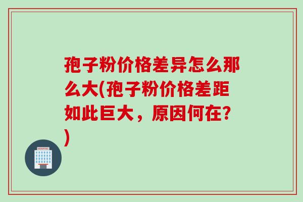 孢子粉价格差异怎么那么大(孢子粉价格差距如此巨大，原因何在？)