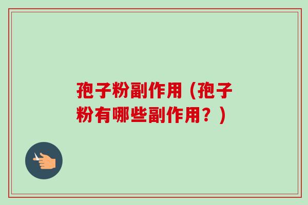 孢子粉副作用 (孢子粉有哪些副作用?) 孢子粉副作用 (孢子粉有哪些副作用?)