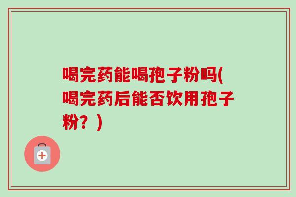 喝完药能喝孢子粉吗(喝完药后能否饮用孢子粉?) 喝完药能喝孢子粉吗(喝完药后能否饮用孢子粉?)
