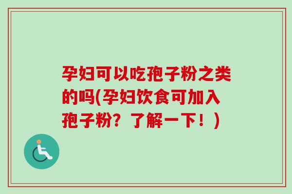 孕妇可以吃孢子粉之类的吗(孕妇饮食可加入孢子粉？了解一下！)