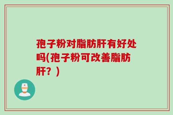 孢子粉对脂肪肝有好处吗(孢子粉可改善脂肪肝？)