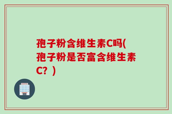 孢子粉含维生素C吗(孢子粉是否富含维生素C？)