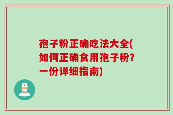 孢子粉正确吃法大全(如何正确食用孢子粉?一份详细指南) 孢子粉正确吃法大全(如何正确食用孢子粉?一份详细指南)
