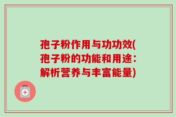 孢子粉作用与功功效(孢子粉的功能和用途：解析营养与丰富能量)