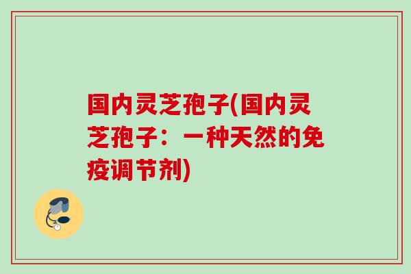 国内灵芝孢子(国内灵芝孢子：一种天然的免疫调节剂)