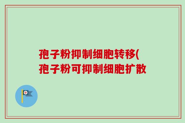孢子粉抑制细胞转移(孢子粉可抑制细胞扩散