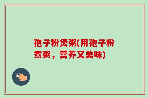 孢子粉煲粥(用孢子粉煮粥，营养又美味)