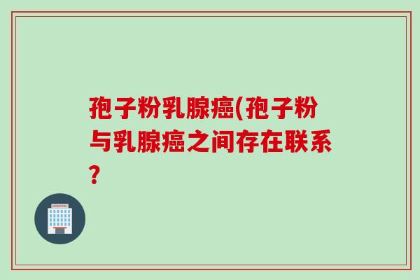 孢子粉乳腺癌(孢子粉与乳腺癌之间存在联系？
