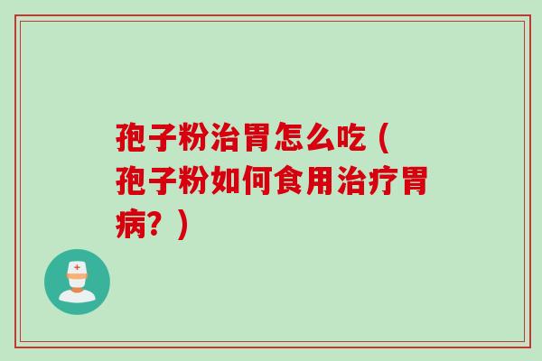 孢子粉胃怎么吃 (孢子粉如何食用胃？)