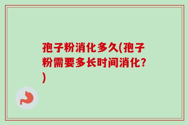 孢子粉消化多久(孢子粉需要多长时间消化？)