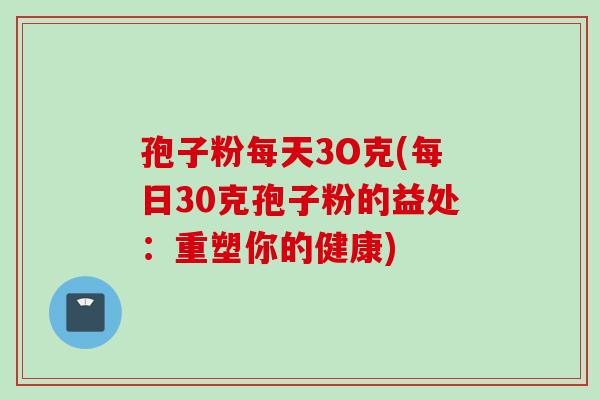 孢子粉每天3O克(每日30克孢子粉的益处：重塑你的健康)