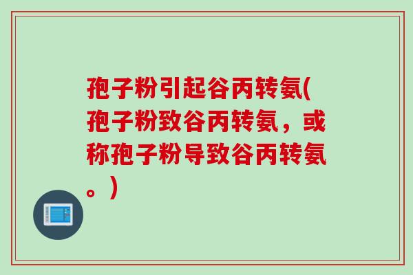 孢子粉引起谷丙转氨(孢子粉致谷丙转氨，或称孢子粉导致谷丙转氨。)