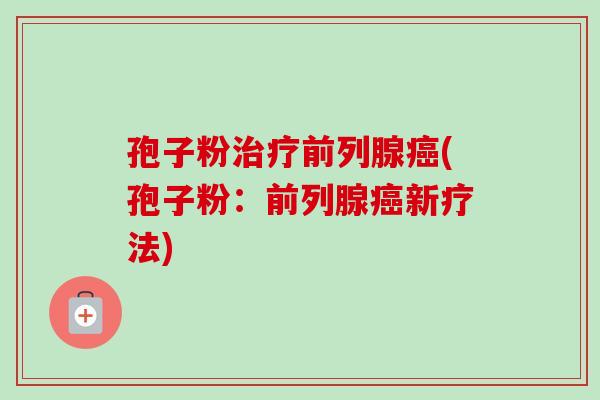 孢子粉治疗前列腺癌(孢子粉：前列腺癌新疗法)