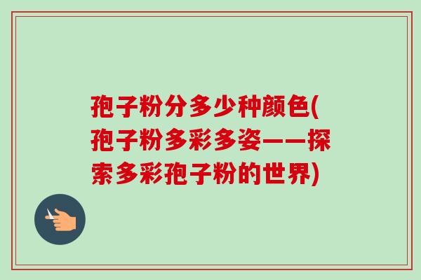 孢子粉分多少种颜色(孢子粉多彩多姿——探索多彩孢子粉的世界)