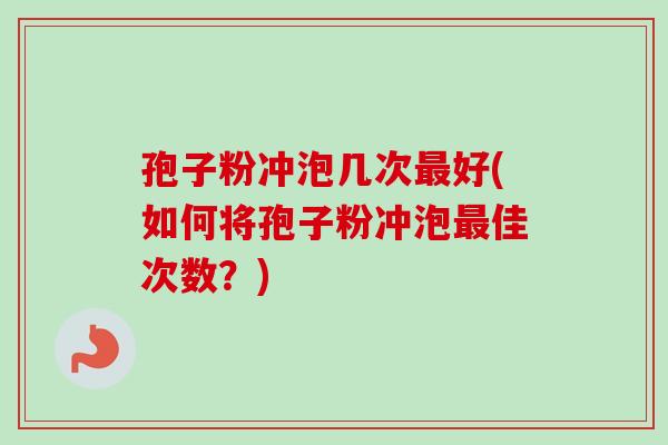 孢子粉冲泡几次最好(如何将孢子粉冲泡最佳次数？)