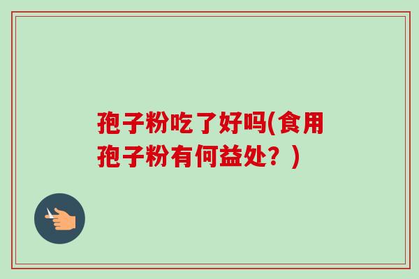 孢子粉吃了好吗(食用孢子粉有何益处？)
