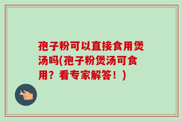 孢子粉可以直接食用煲汤吗(孢子粉煲汤可食用？看专家解答！)