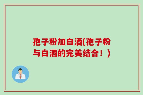 孢子粉加白酒(孢子粉与白酒的完美结合！)