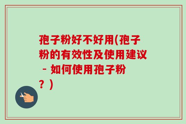 孢子粉好不好用(孢子粉的有效性及使用建议 - 如何使用孢子粉？)