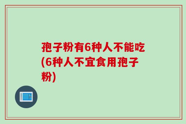 孢子粉有6种人不能吃(6种人不宜食用孢子粉)