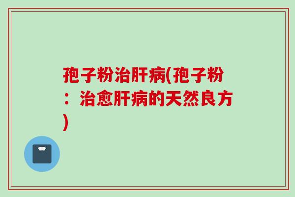 孢子粉治肝病(孢子粉：治愈肝病的天然良方)