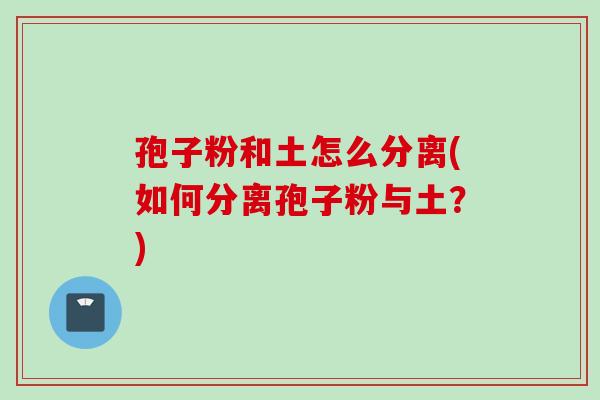 孢子粉和土怎么分离(如何分离孢子粉与土？)