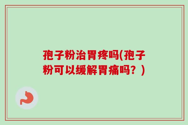孢子粉治胃疼吗(孢子粉可以缓解胃痛吗？)