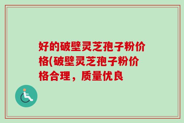 好的破壁灵芝孢子粉价格(破壁灵芝孢子粉价格合理，质量优良