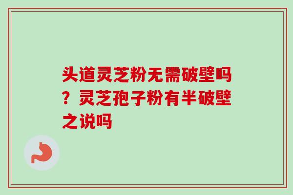 头道灵芝粉无需破壁吗?灵芝孢子粉有半破壁之说吗 头道灵芝粉无需破壁吗?灵芝孢子粉有半破壁之说吗